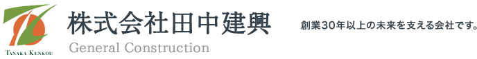 株式会社田中建興 General Construction 創業30年以上の未来を支える会社です。